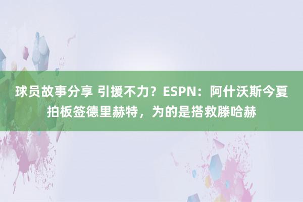 球员故事分享 引援不力？ESPN：阿什沃斯今夏拍板签德里赫特，为的是搭救滕哈赫