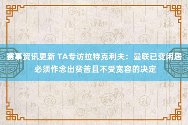 赛事资讯更新 TA专访拉特克利夫：曼联已变闲居 必须作念出贫苦且不受宽容的决定