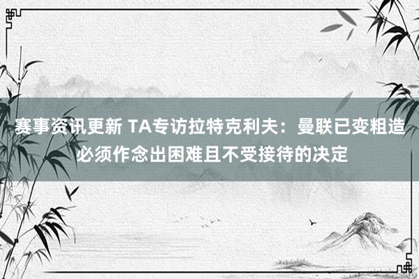 赛事资讯更新 TA专访拉特克利夫：曼联已变粗造 必须作念出困难且不受接待的决定