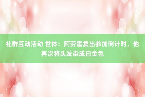 社群互动活动 世体：阿劳霍复出参加倒计时，他再次将头发染成白金色