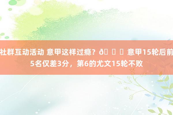 社群互动活动 意甲这样过瘾？😏意甲15轮后前5名仅差3分，第6的尤文15轮不败