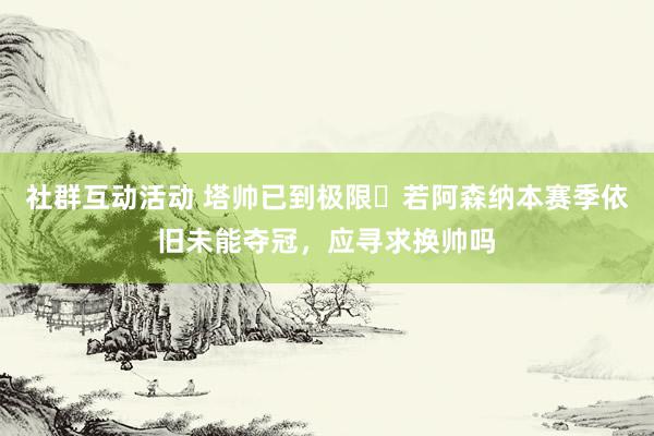 社群互动活动 塔帅已到极限❓若阿森纳本赛季依旧未能夺冠，应寻求换帅吗