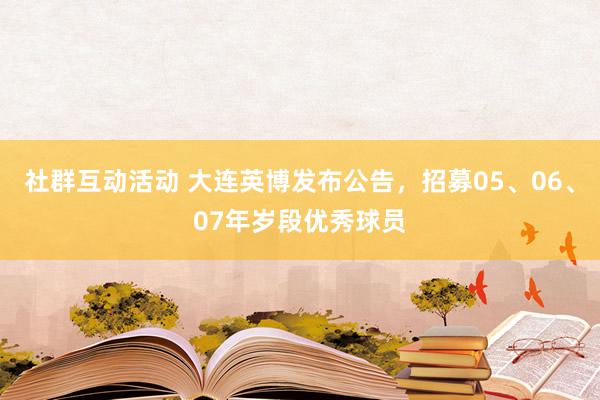 社群互动活动 大连英博发布公告，招募05、06、07年岁段优秀球员