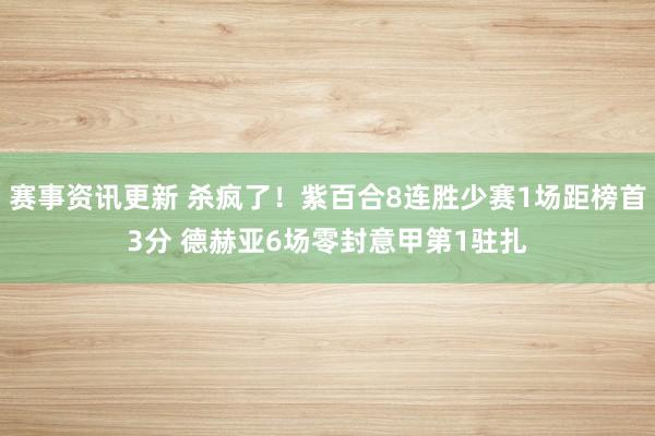 赛事资讯更新 杀疯了！紫百合8连胜少赛1场距榜首3分 德赫亚6场零封意甲第1驻扎