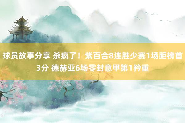 球员故事分享 杀疯了！紫百合8连胜少赛1场距榜首3分 德赫亚6场零封意甲第1矜重