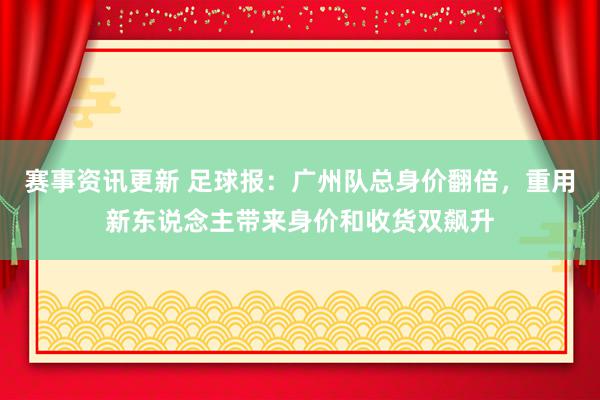 赛事资讯更新 足球报：广州队总身价翻倍，重用新东说念主带来身价和收货双飙升