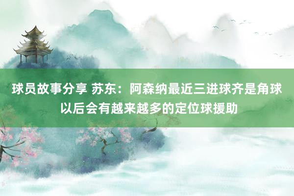 球员故事分享 苏东：阿森纳最近三进球齐是角球 以后会有越来越多的定位球援助