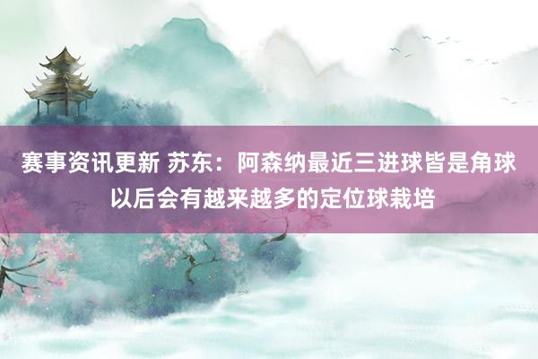 赛事资讯更新 苏东：阿森纳最近三进球皆是角球 以后会有越来越多的定位球栽培