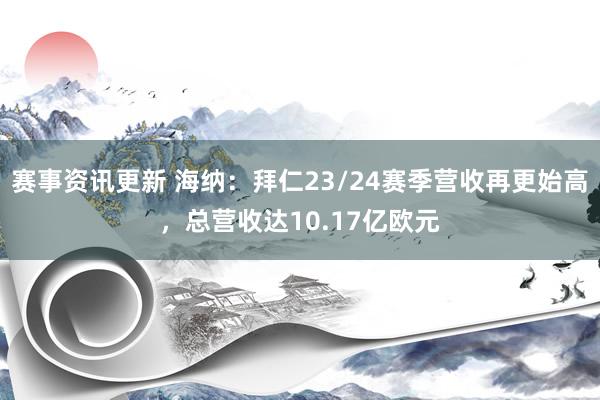 赛事资讯更新 海纳：拜仁23/24赛季营收再更始高，总营收达10.17亿欧元