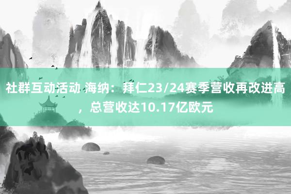 社群互动活动 海纳：拜仁23/24赛季营收再改进高，总营收达10.17亿欧元