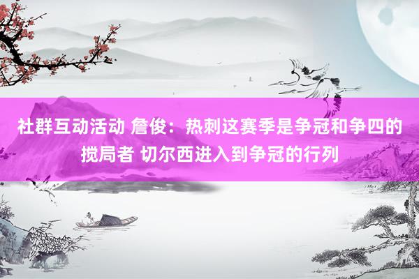 社群互动活动 詹俊：热刺这赛季是争冠和争四的搅局者 切尔西进入到争冠的行列