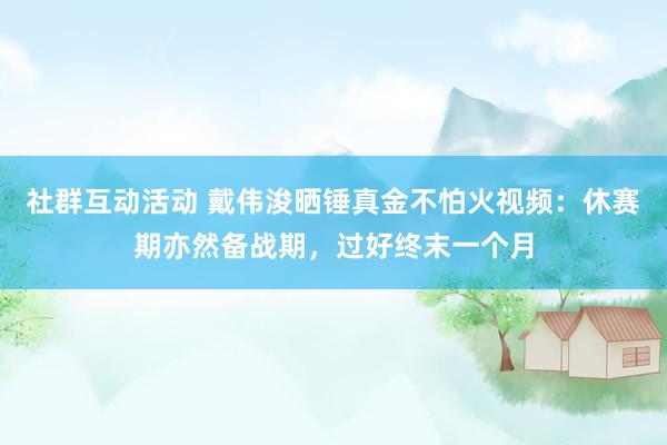 社群互动活动 戴伟浚晒锤真金不怕火视频：休赛期亦然备战期，过好终末一个月