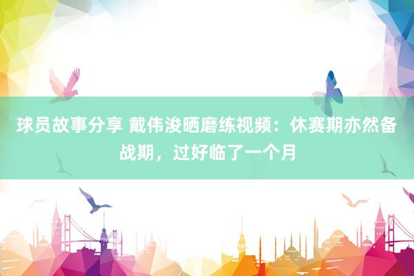 球员故事分享 戴伟浚晒磨练视频：休赛期亦然备战期，过好临了一个月