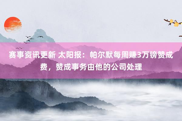 赛事资讯更新 太阳报：帕尔默每周赚3万镑赞成费，赞成事务由他的公司处理