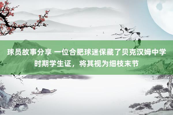 球员故事分享 一位合肥球迷保藏了贝克汉姆中学时期学生证，将其视为细枝末节