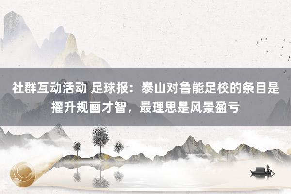 社群互动活动 足球报：泰山对鲁能足校的条目是擢升规画才智，最理思是风景盈亏