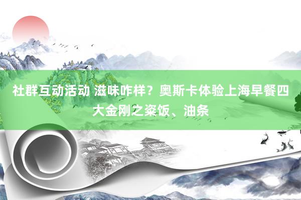 社群互动活动 滋味咋样？奥斯卡体验上海早餐四大金刚之粢饭、油条