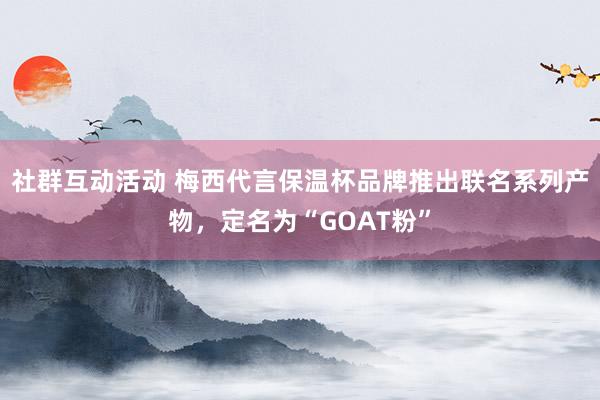 社群互动活动 梅西代言保温杯品牌推出联名系列产物，定名为“GOAT粉”