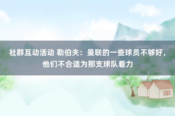 社群互动活动 勒伯夫：曼联的一些球员不够好，他们不合适为那支球队着力