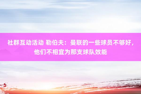 社群互动活动 勒伯夫：曼联的一些球员不够好，他们不相宜为那支球队效能