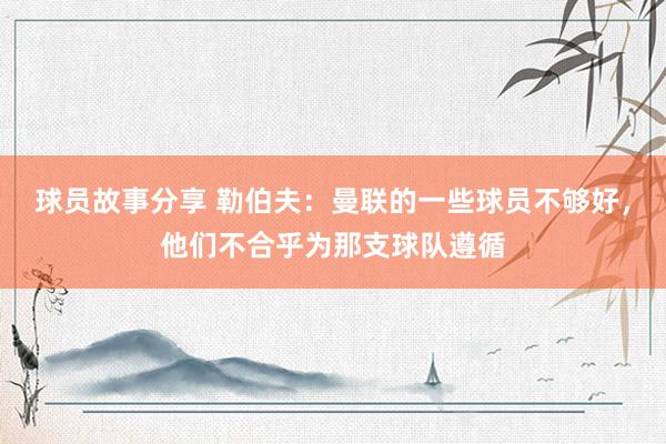 球员故事分享 勒伯夫：曼联的一些球员不够好，他们不合乎为那支球队遵循