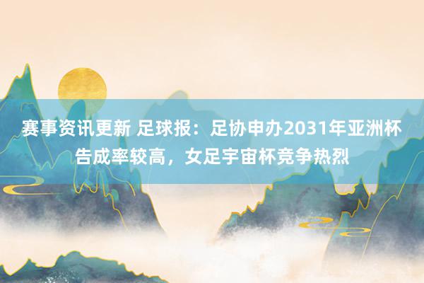 赛事资讯更新 足球报：足协申办2031年亚洲杯告成率较高，女足宇宙杯竞争热烈