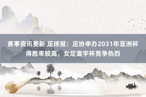 赛事资讯更新 足球报：足协申办2031年亚洲杯得胜率较高，女足寰宇杯竞争热烈