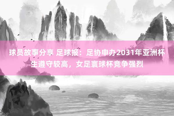 球员故事分享 足球报：足协申办2031年亚洲杯生遵守较高，女足寰球杯竞争强烈