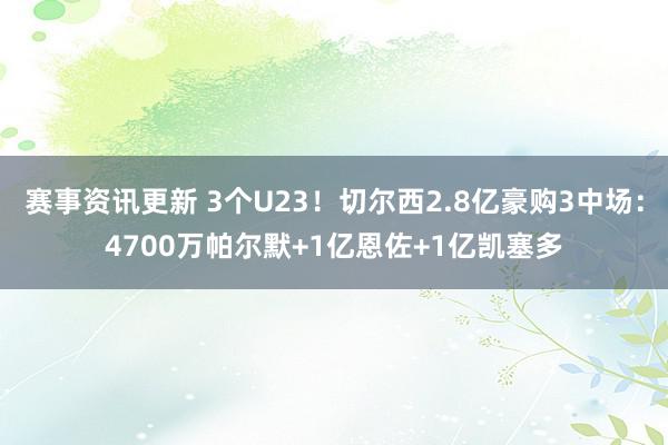 赛事资讯更新 3个U23！切尔西2.8亿豪购3中场：4700万帕尔默+1亿恩佐+1亿凯塞多