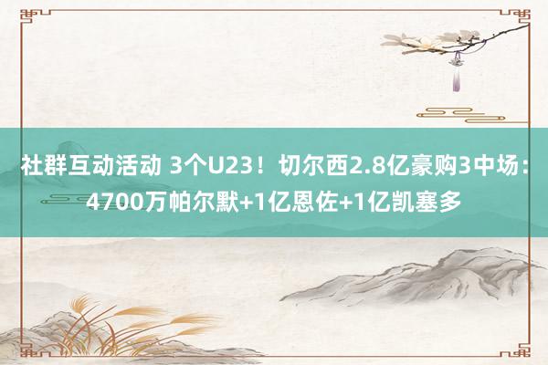 社群互动活动 3个U23！切尔西2.8亿豪购3中场：4700万帕尔默+1亿恩佐+1亿凯塞多