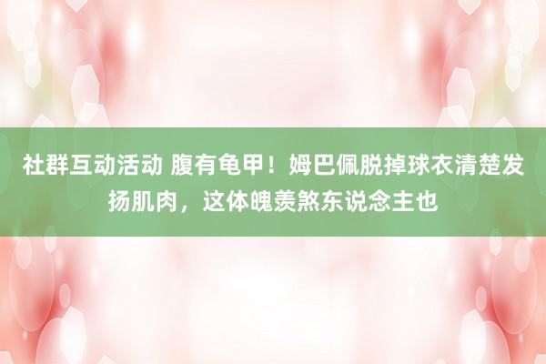 社群互动活动 腹有龟甲！姆巴佩脱掉球衣清楚发扬肌肉，这体魄羡煞东说念主也