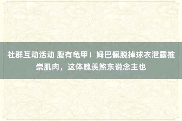 社群互动活动 腹有龟甲！姆巴佩脱掉球衣泄露推崇肌肉，这体魄羡煞东说念主也