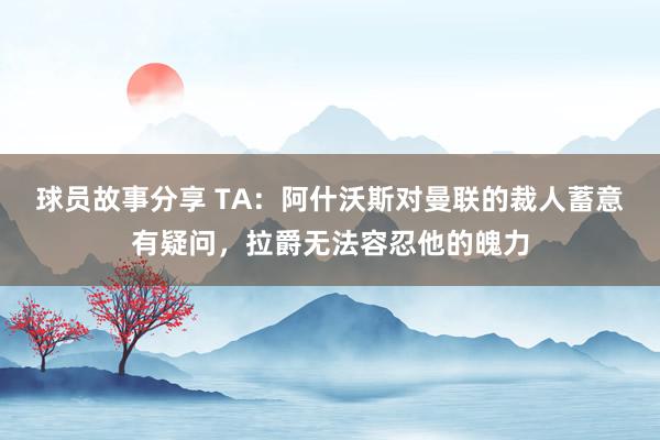 球员故事分享 TA：阿什沃斯对曼联的裁人蓄意有疑问，拉爵无法容忍他的魄力