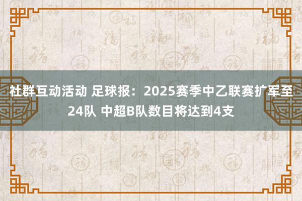 社群互动活动 足球报：2025赛季中乙联赛扩军至24队 中超B队数目将达到4支