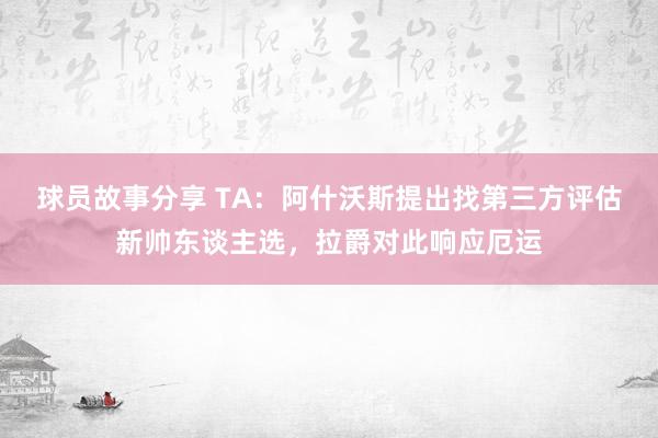 球员故事分享 TA：阿什沃斯提出找第三方评估新帅东谈主选，拉爵对此响应厄运