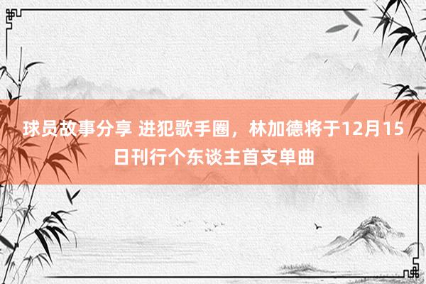 球员故事分享 进犯歌手圈，林加德将于12月15日刊行个东谈主首支单曲