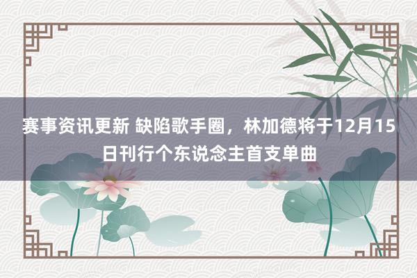 赛事资讯更新 缺陷歌手圈，林加德将于12月15日刊行个东说念主首支单曲