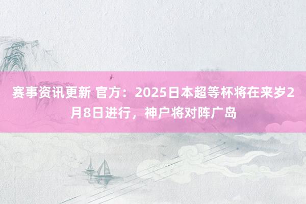 赛事资讯更新 官方：2025日本超等杯将在来岁2月8日进行，神户将对阵广岛