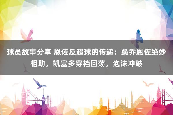 球员故事分享 恩佐反超球的传递：桑乔恩佐绝妙相助，凯塞多穿裆回荡，泡沫冲破