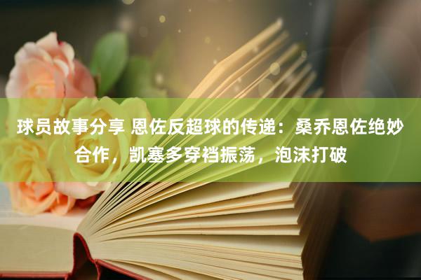 球员故事分享 恩佐反超球的传递：桑乔恩佐绝妙合作，凯塞多穿裆振荡，泡沫打破