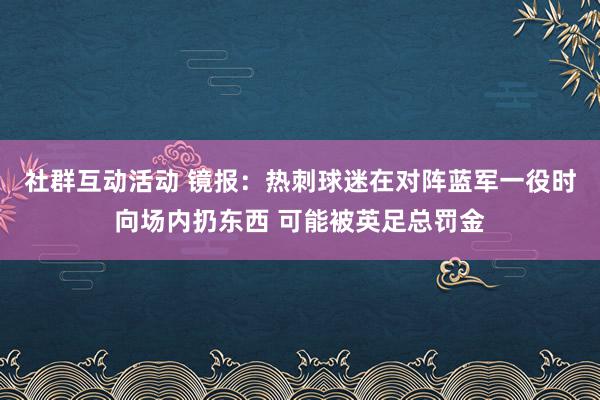 社群互动活动 镜报：热刺球迷在对阵蓝军一役时向场内扔东西 可能被英足总罚金