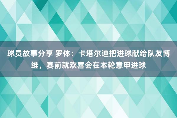 球员故事分享 罗体：卡塔尔迪把进球献给队友博维，赛前就欢喜会在本轮意甲进球