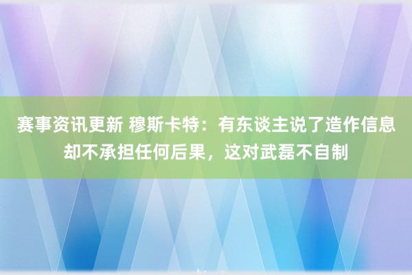 赛事资讯更新 穆斯卡特：有东谈主说了造作信息却不承担任何后果，这对武磊不自制