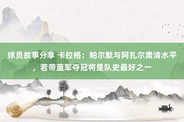 球员故事分享 卡拉格：帕尔默与阿扎尔肃清水平，若带蓝军夺冠将是队史最好之一