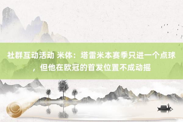 社群互动活动 米体：塔雷米本赛季只进一个点球，但他在欧冠的首发位置不成动摇