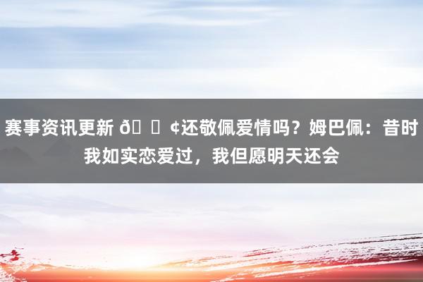 赛事资讯更新 🐢还敬佩爱情吗？姆巴佩：昔时我如实恋爱过，我但愿明天还会