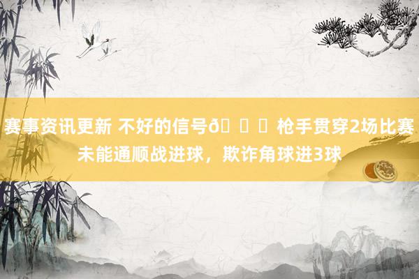 赛事资讯更新 不好的信号😕枪手贯穿2场比赛未能通顺战进球，欺诈角球进3球