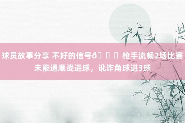 球员故事分享 不好的信号😕枪手流畅2场比赛未能通顺战进球，讹诈角球进3球