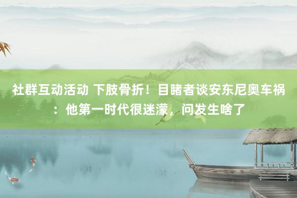 社群互动活动 下肢骨折！目睹者谈安东尼奥车祸：他第一时代很迷濛，问发生啥了