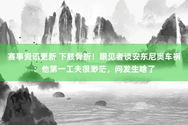 赛事资讯更新 下肢骨折！眼见者谈安东尼奥车祸：他第一工夫很渺茫，问发生啥了